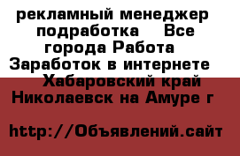 рекламный менеджер (подработка) - Все города Работа » Заработок в интернете   . Хабаровский край,Николаевск-на-Амуре г.